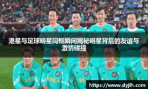 港星与足球明星同框瞬间揭秘明星背后的友谊与激情碰撞