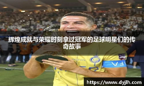 辉煌成就与荣耀时刻拿过冠军的足球明星们的传奇故事