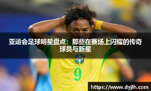 亚运会足球明星盘点：那些在赛场上闪耀的传奇球员与新星