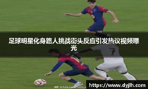 足球明星化身路人挑战街头反应引发热议视频曝光