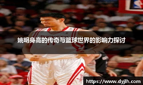 姚明身高的传奇与篮球世界的影响力探讨