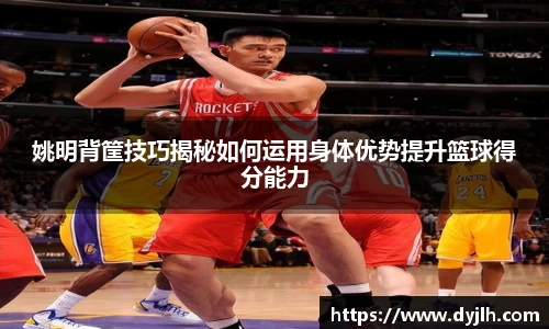 姚明背筐技巧揭秘如何运用身体优势提升篮球得分能力