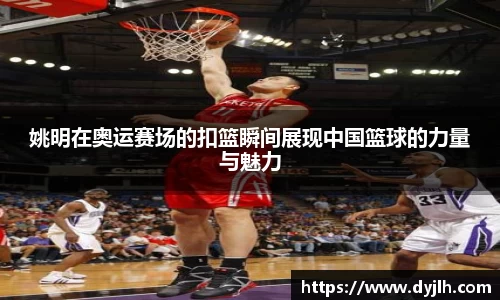 姚明在奥运赛场的扣篮瞬间展现中国篮球的力量与魅力