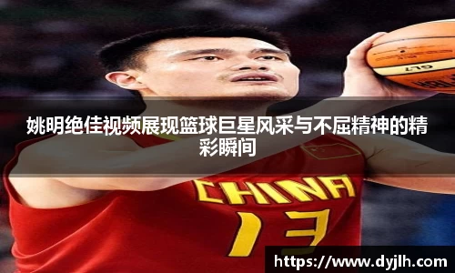 姚明绝佳视频展现篮球巨星风采与不屈精神的精彩瞬间