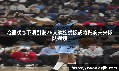 哈登状态下滑引发76人续约犹豫或将影响未来球队规划