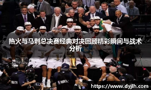 热火与马刺总决赛经典对决回顾精彩瞬间与战术分析
