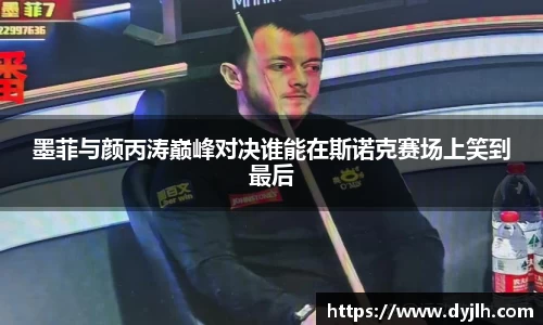 墨菲与颜丙涛巅峰对决谁能在斯诺克赛场上笑到最后