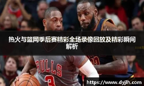 热火与篮网季后赛精彩全场录像回放及精彩瞬间解析