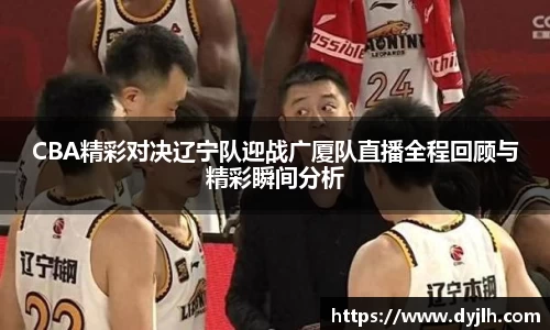 CBA精彩对决辽宁队迎战广厦队直播全程回顾与精彩瞬间分析