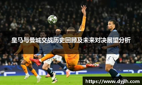 皇马与曼城交战历史回顾及未来对决展望分析