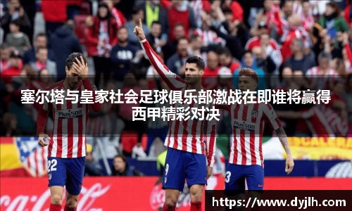 塞尔塔与皇家社会足球俱乐部激战在即谁将赢得西甲精彩对决