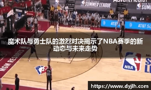 魔术队与勇士队的激烈对决揭示了NBA赛季的新动态与未来走势