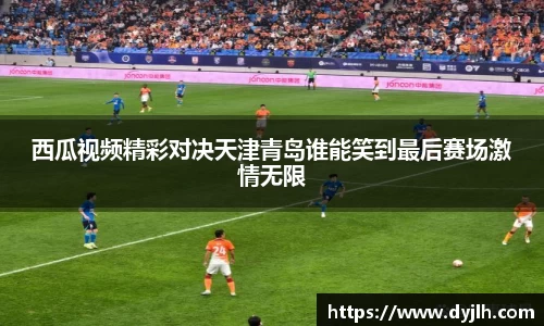 西瓜视频精彩对决天津青岛谁能笑到最后赛场激情无限