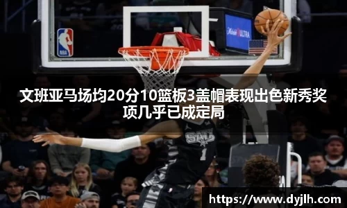 文班亚马场均20分10篮板3盖帽表现出色新秀奖项几乎已成定局