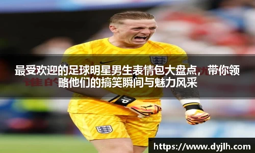 最受欢迎的足球明星男生表情包大盘点，带你领略他们的搞笑瞬间与魅力风采