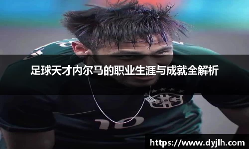 足球天才内尔马的职业生涯与成就全解析